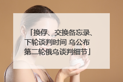 换俘、交换备忘录、下轮谈判时间 乌公布第二轮俄乌谈判细节