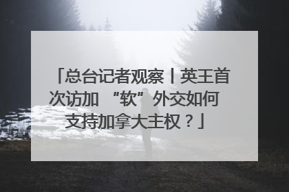 总台记者观察丨英王首次访加 “软”外交如何支持加拿大主权？