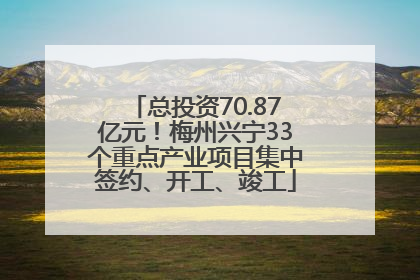 总投资70.87亿元！梅州兴宁33个重点产业项目集中签约、开工、竣工