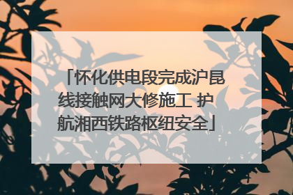 怀化供电段完成沪昆线接触网大修施工 护航湘西铁路枢纽安全