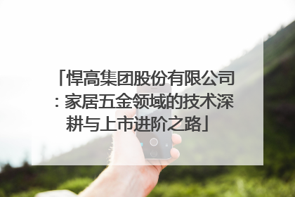 悍高集团股份有限公司：家居五金领域的技术深耕与上市进阶之路