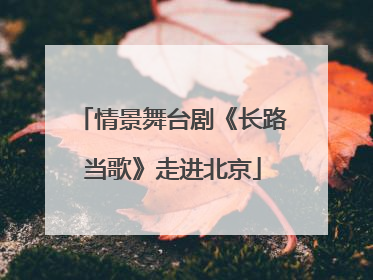 情景舞台剧《长路当歌》走进北京