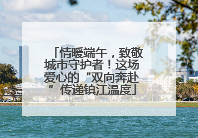 情暖端午，致敬城市守护者！这场爱心的“双向奔赴”传递镇江温度