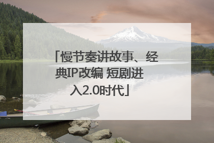 慢节奏讲故事、经典IP改编 短剧进入2.0时代
