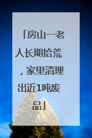 房山一老人长期拾荒，家里清理出近1吨废品
