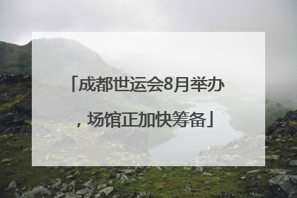 成都世运会8月举办，场馆正加快筹备
