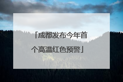 成都发布今年首个高温红色预警