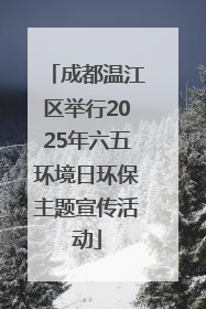 成都温江区举行2025年六五环境日环保主题宣传活动