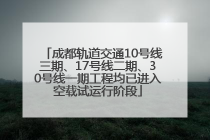成都轨道交通10号线三期、17号线二期、30号线一期工程均已进入空载试运行阶段