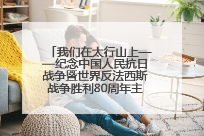 我们在太行山上——纪念中国人民抗日战争暨世界反法西斯战争胜利80周年主题征文活动