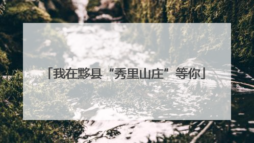 我在黟县“秀里山庄”等你