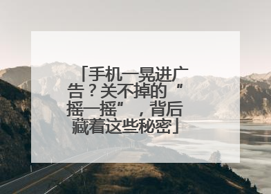 手机一晃进广告？关不掉的“摇一摇”，背后藏着这些秘密
