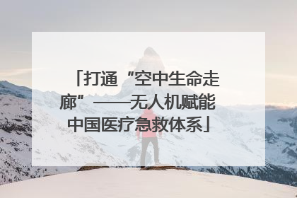 打通“空中生命走廊”——无人机赋能中国医疗急救体系