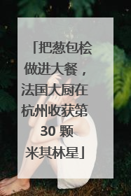 把葱包桧做进大餐，法国大厨在杭州收获第 30 颗米其林星