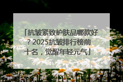 抗皱紧致护肤品哪款好？2025抗皱排行榜前十名，觉醒年轻元气
