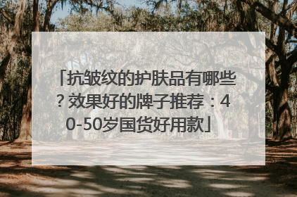 抗皱纹的护肤品有哪些？效果好的牌子推荐：40-50岁国货好用款