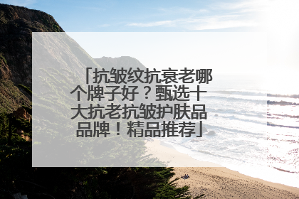 抗皱纹抗衰老哪个牌子好？甄选十大抗老抗皱护肤品品牌！精品推荐