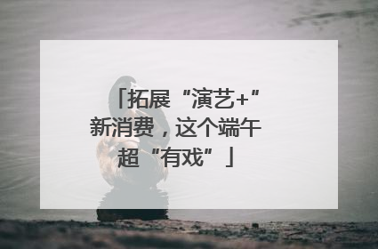 拓展“演艺+”新消费，这个端午超“有戏”
