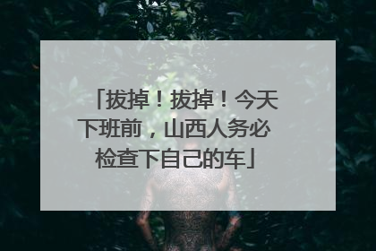 拔掉！拔掉！今天下班前，山西人务必检查下自己的车