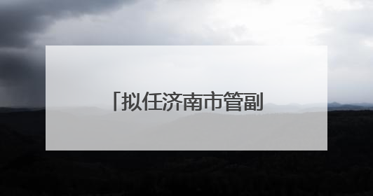 拟任济南市管副职的李君，履新