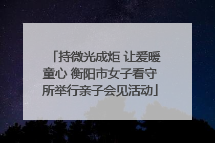 持微光成炬 让爱暖童心 衡阳市女子看守所举行亲子会见活动