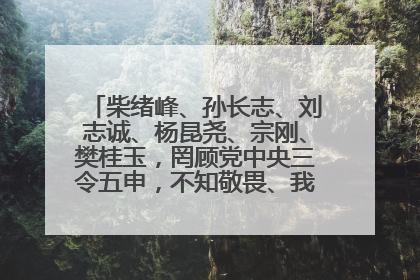 柴绪峰、孙长志、刘志诚、杨昆尧、宗刚、樊桂玉，罔顾党中央三令五申，不知敬畏、我行我素、肆意妄为！