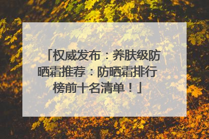 权威发布：养肤级防晒霜推荐：防晒霜排行榜前十名清单！