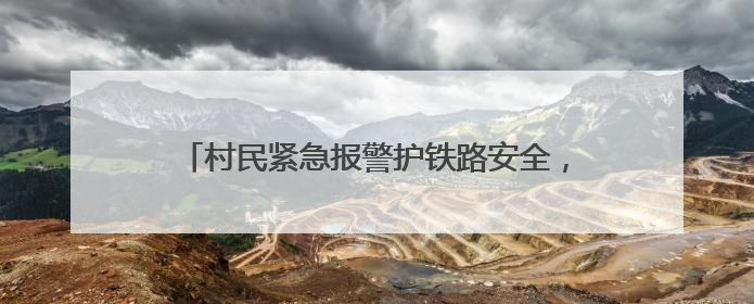 村民紧急报警护铁路安全，铁路部门奖励1000元！