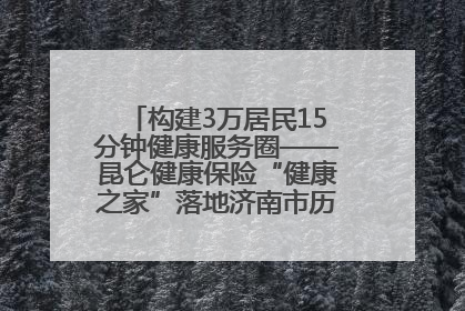 构建3万居民15分钟健康服务圈——昆仑健康保险“健康之家”落地济南市历城区鲍山街道