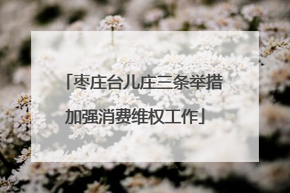 枣庄台儿庄三条举措加强消费维权工作