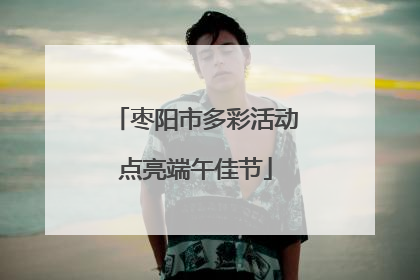 枣阳市多彩活动点亮端午佳节