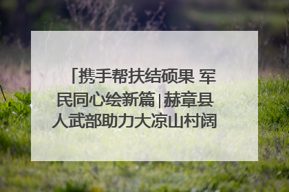 携手帮扶结硕果 军民同心绘新篇∣赫章县人武部助力大凉山村阔步乡村振兴路