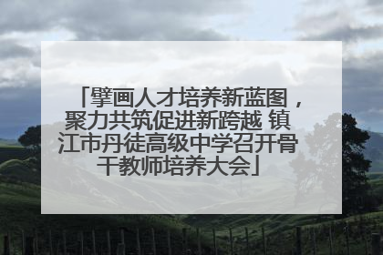 擘画人才培养新蓝图，聚力共筑促进新跨越 镇江市丹徒高级中学召开骨干教师培养大会
