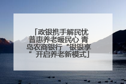 政银携手解民忧 普惠养老暖民心 青岛农商银行“银银享”开启养老新模式