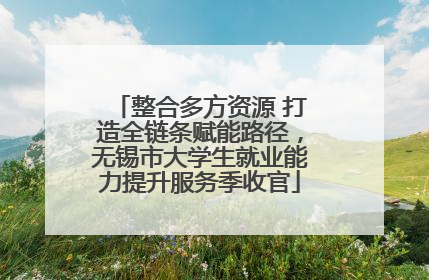 整合多方资源 打造全链条赋能路径，无锡市大学生就业能力提升服务季收官