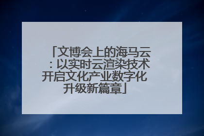 文博会上的海马云：以实时云渲染技术开启文化产业数字化升级新篇章