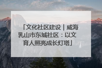 文化社区建设｜威海乳山市东城社区：以文育人照亮成长灯塔