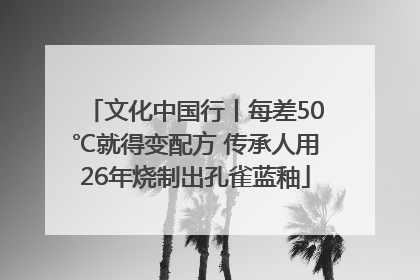 文化中国行丨每差50℃就得变配方 传承人用26年烧制出孔雀蓝釉