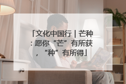文化中国行｜芒种：愿你“芒”有所获，“种”有所得