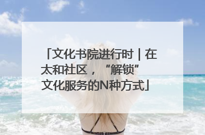 文化书院进行时｜在太和社区，“解锁” 文化服务的N种方式