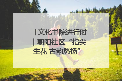 文化书院进行时｜朝阳社区“指尖生花 古韵悠扬”公益课堂开课了