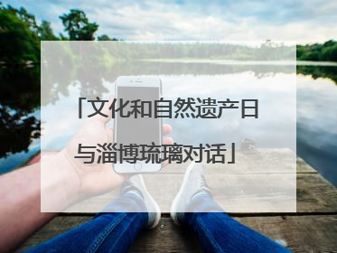 文化和自然遗产日与淄博琉璃对话