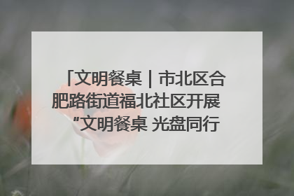 文明餐桌｜市北区合肥路街道福北社区开展“文明餐桌 光盘同行——小餐桌带动大文明”宣传活动