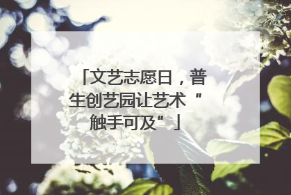 文艺志愿日，普生创艺园让艺术“触手可及”