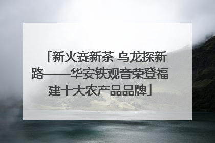 新火赛新茶 乌龙探新路——华安铁观音荣登福建十大农产品品牌