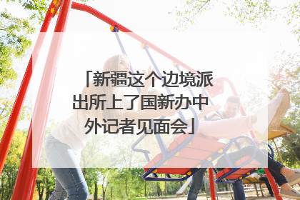 新疆这个边境派出所上了国新办中外记者见面会
