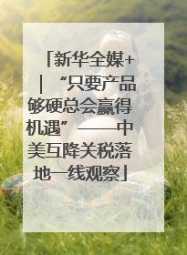 新华全媒+｜“只要产品够硬总会赢得机遇”——中美互降关税落地一线观察