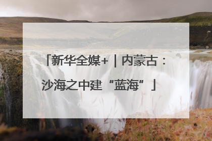 新华全媒+｜内蒙古：沙海之中建“蓝海”