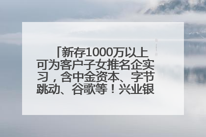 新存1000万以上可为客户子女推名企实习，含中金资本、字节跳动、谷歌等！兴业银行回应：属实