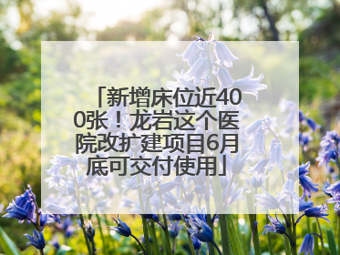新增床位近400张！龙岩这个医院改扩建项目6月底可交付使用